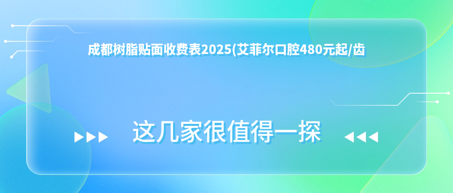 成都树脂贴面收费表2025(艾菲尔口腔480元起/齿乐口腔诊所(光华北五路店)570起)