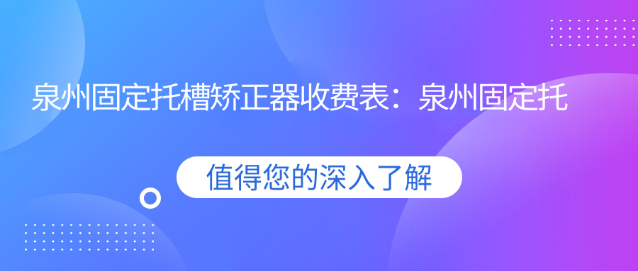 泉州固定托槽矫正器收费表:泉州固定托槽矫正器市场均价及各医院报价参考