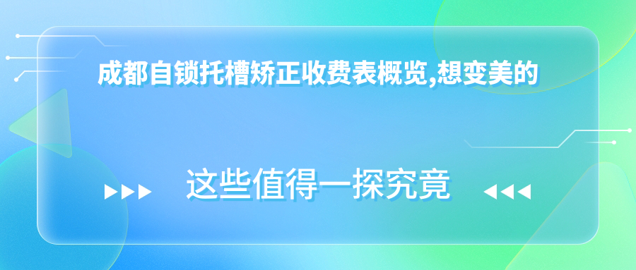 成都自锁托槽矫正收费表概览,想变好看的朋友能参考