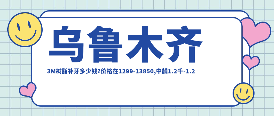 乌鲁木齐3M树脂补牙多少钱?价格在1299-13850,中龋1.2千-1.2万