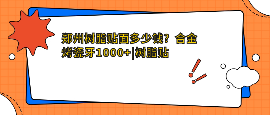 郑州树脂贴面多少钱？合金烤瓷牙1000+|树脂贴面500+，再附10家高人气医院价格表！