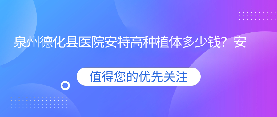泉州德化县医院安特高种植体多少钱?安特高种植体4280元|康拓钛种植体4000|百齿泰种植牙4500起
