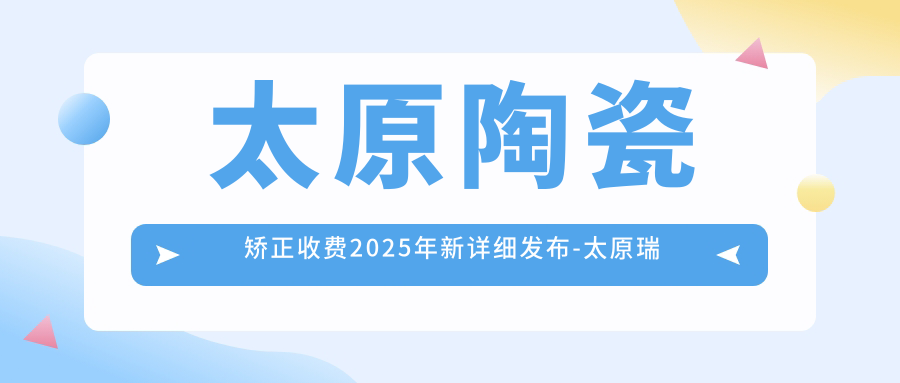 太原陶瓷矫正收费2025年新详细发布-太原瑞禾口腔门诊管理有限公司小店体育南路口腔/五洲口腔陶瓷矫正价目单(价格)