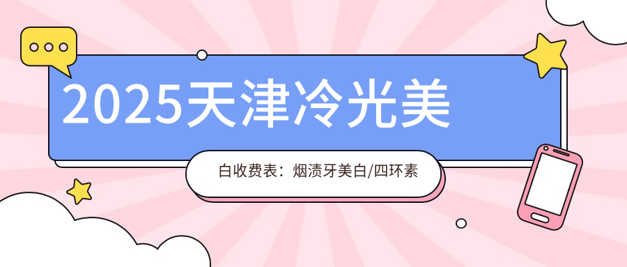2025天津冷光美白收费表:烟渍牙美白/四环素牙美白/变色牙美白等冷光美白价格总览