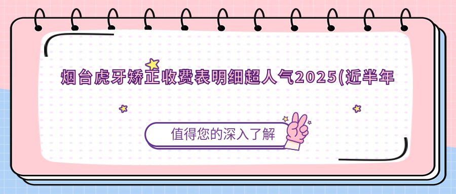 烟台虎牙矫正收费表明细超人气2025(近半年均价为:13889元)