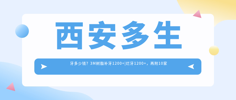 西安多生牙多少钱?3M树脂补牙1200+|烂牙1200+,再附10家热门医院价目表!