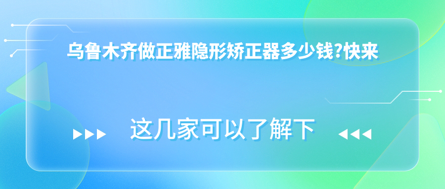 乌鲁木齐做正雅隐形矫正器多少钱?快来看时代天使隐形矫正器和隐适美隐形矫正器价目单