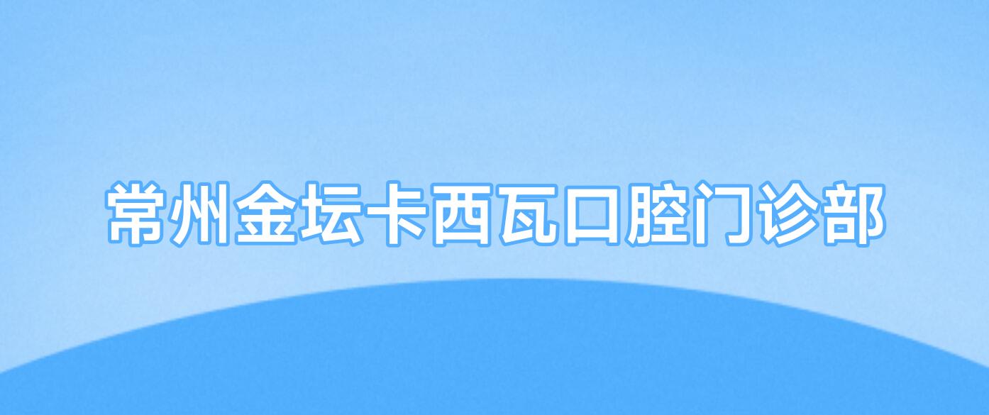 常州金坛卡西瓦口腔门诊部
