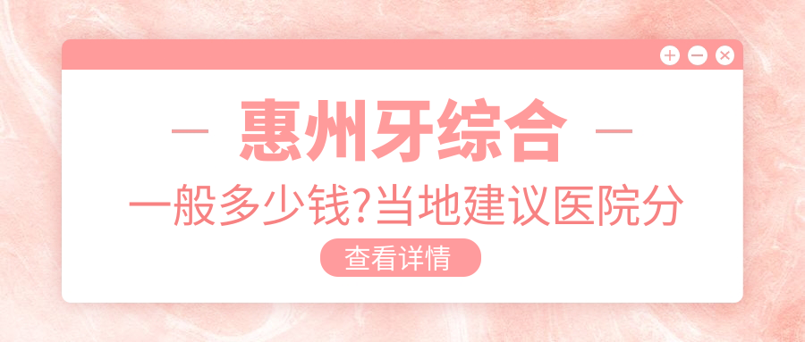 惠州牙综合一般多少钱?当地建议医院分享