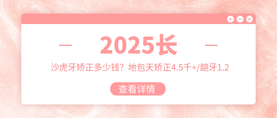 2025长沙虎牙矫正多少钱？地包天矫正4.5千+/龅牙1.2千+/舌侧矫正2万+