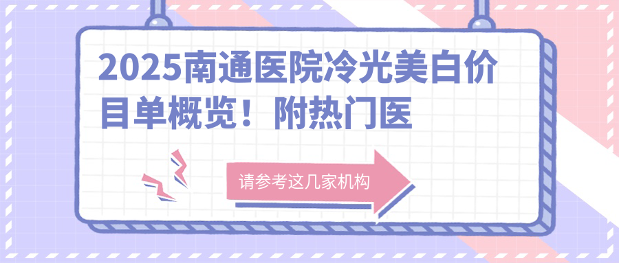 2025南通医院冷光美白价目单概览！附热门医院排行！