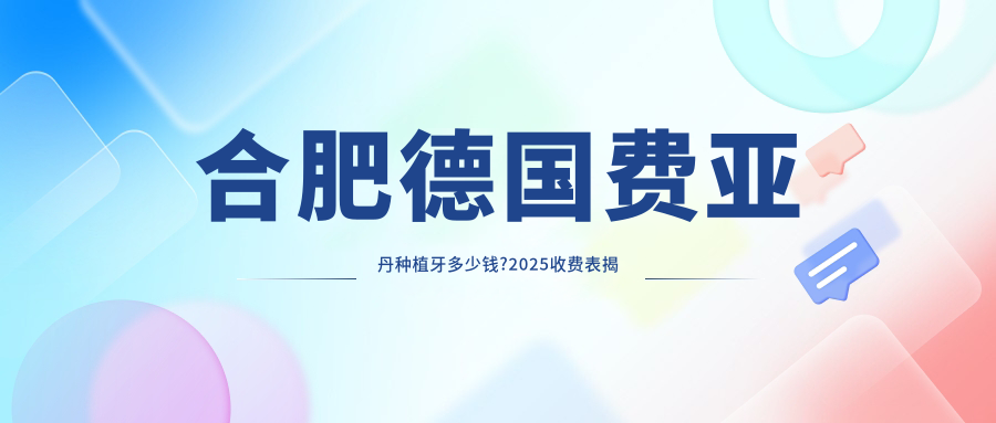 合肥德国费亚丹种植牙多少钱?2025收费表揭晓了~合肥德国费亚丹种植牙标准收费快看!