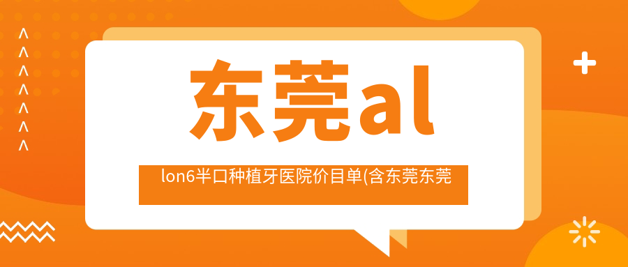 东莞allon6半口种植牙医院价目单(含东莞东莞美雅口腔/东莞李静口腔 (南城总院)/德森口腔精品院allon6半口种植牙价格)