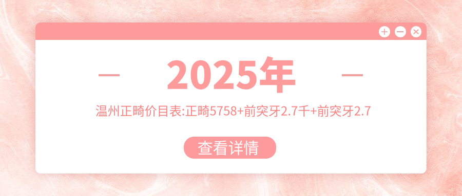 2025年温州正畸价目表:正畸5758+前突牙2.7千+前突牙2.7千+前突牙2.7千+