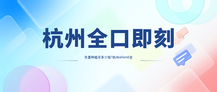 杭州全口即刻负重种植牙多少钱?杭州allon6全口种植牙/全口即刻负重种植牙/全口即刻种植牙收费实惠