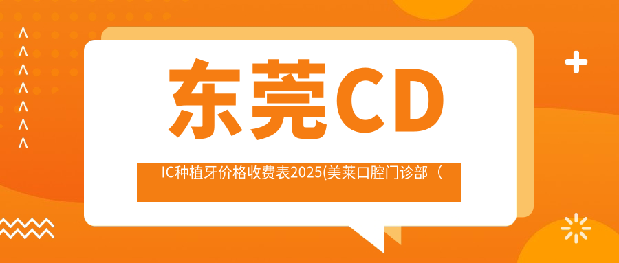 东莞CDIC种植牙价格收费表2025(美莱口腔门诊部(大岭山店)3789元起/魅力天使口腔·矫正种植基地(樟木头分院)4290起)