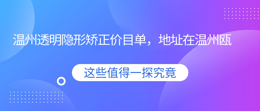 温州透明隐形矫正价目单,地址在温州瓯海区/永嘉县/文成县透明隐形矫正价格在7398-97290元