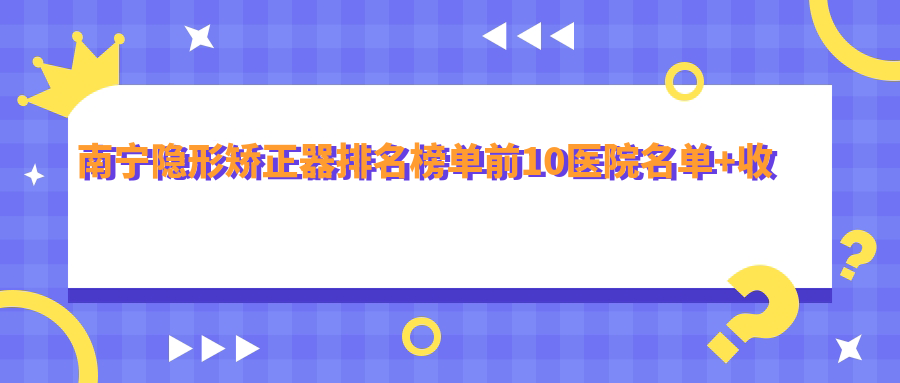 南宁隐形矫正器排名榜单前10医院名单+收费价目单分享!技术较好医术精细