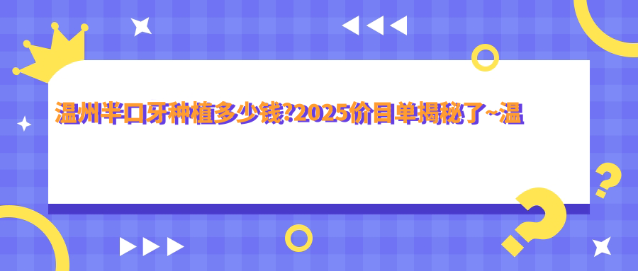 温州半口牙种植多少钱?2025价目单揭秘了~温州半口牙种植具体价格赶快看!