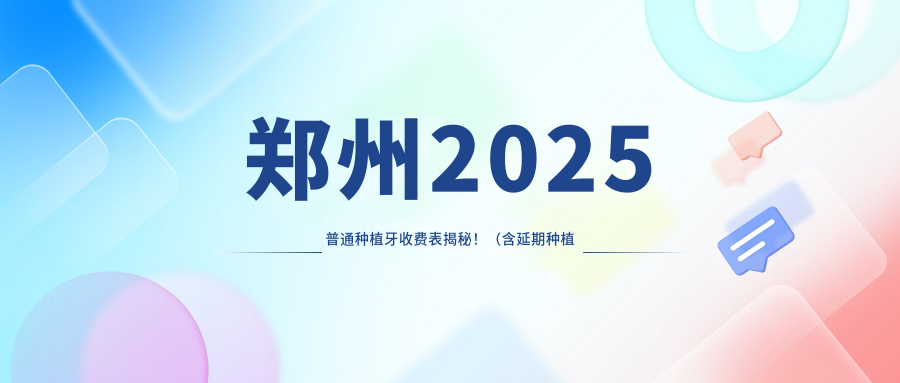 郑州2025普通种植牙收费表揭秘!(含延期种植牙/即刻种植牙费用收费表)