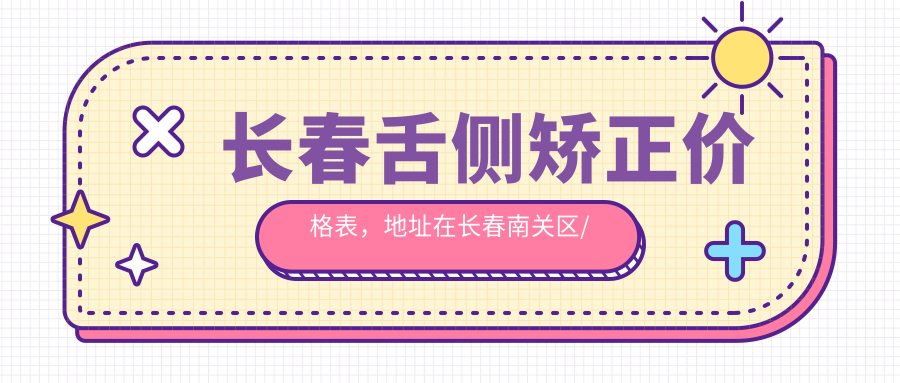 长春舌侧矫正价格表,地址在长春南关区/绿园区/农安县舌侧矫正收费在16789-56190元