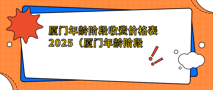 厦门年龄阶段收费价格表2025(厦门年龄阶段价格一览表)