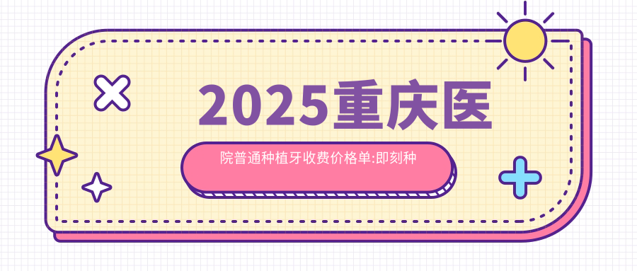 2025重庆医院普通种植牙收费价格单:即刻种植牙6000+|延期种植牙3000+|微创种植牙5000+