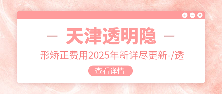 天津透明隐形矫正费用2025年新详尽更新-/透明隐形矫正价格表(价格)