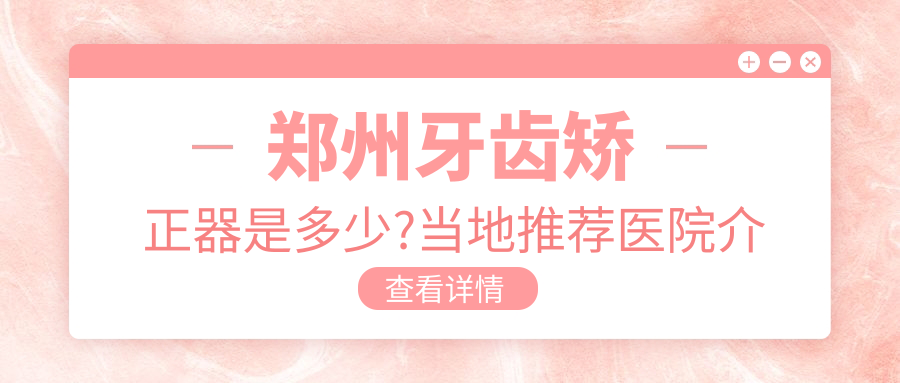郑州牙齿矫正器是多少?当地推荐医院介绍