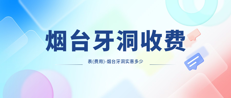 烟台牙洞收费表(费用)-烟台牙洞实惠多少钱