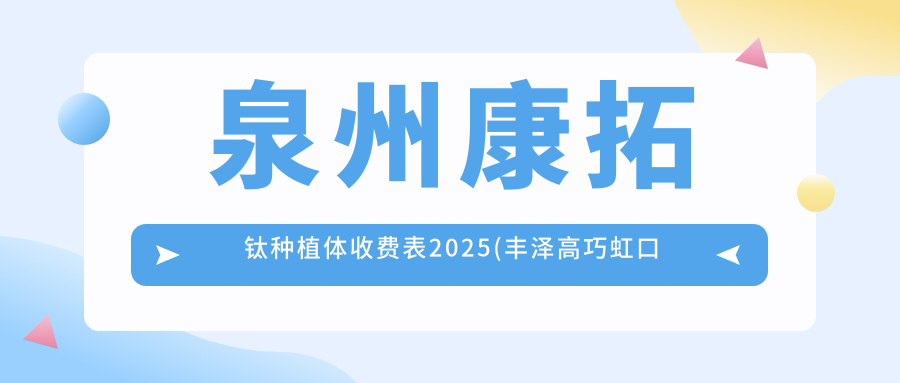 泉州康拓钛种植体收费表2025(丰泽高巧虹口腔3369元起/泉兴口腔(安溪店)4198起)