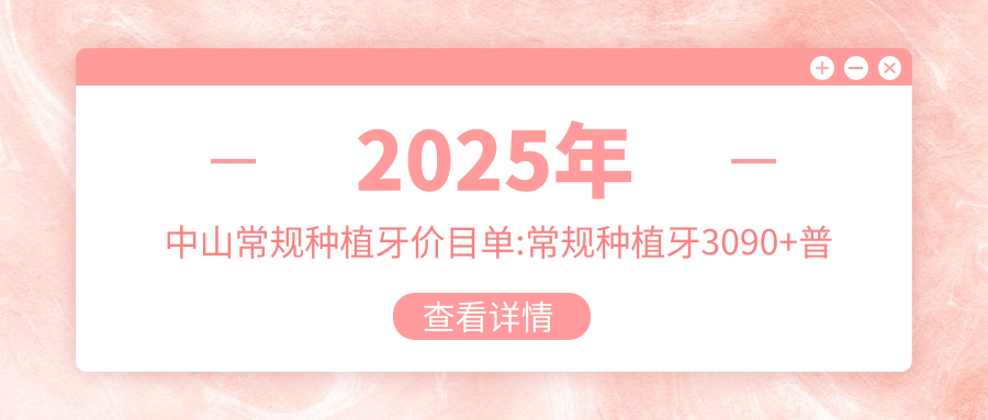 2025年中山常规种植牙价目单:常规种植牙3090+普通种植牙3000+微创种植牙5000+常规种植牙3000+