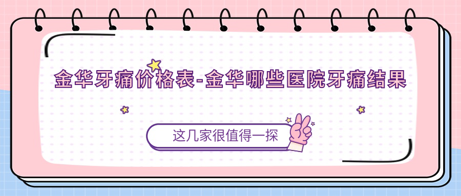 金华牙痛价格表-金华哪些医院牙痛结果很不错且价格不贵