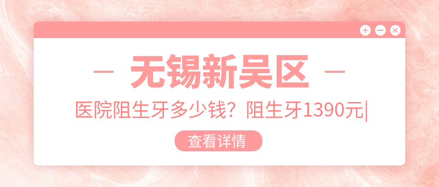 无锡新吴区医院阻生牙多少钱?阻生牙1390元|烂牙1.2k|3M树脂补牙1.2k起