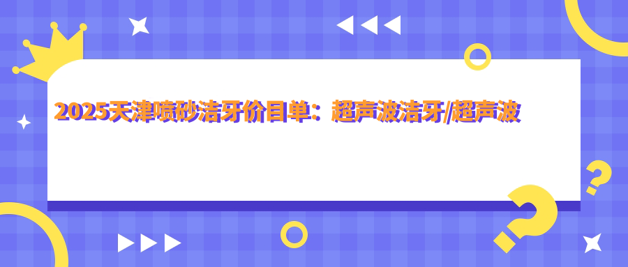 2025天津喷砂洁牙价目单:超声波洁牙/超声波洁牙/喷砂洁牙等喷砂洁牙价格概览