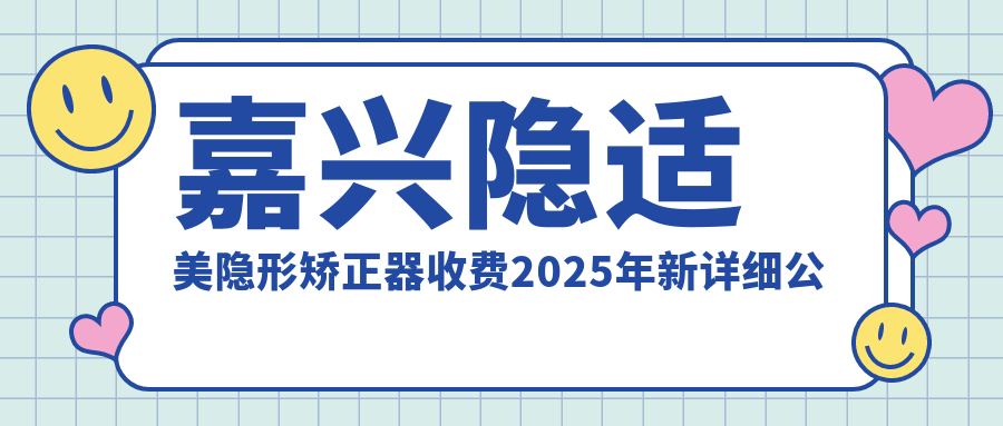 嘉兴隐适美隐形矫正器收费2025年新详细公布-嘉兴海宁诸海龙口腔/嘉兴名仁口腔门诊隐适美隐形矫正器价目单(价格)