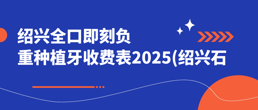 绍兴全口即刻负重种植牙收费表2025(绍兴石洪潮牙科11898元起/绍兴数悦口腔10880起)