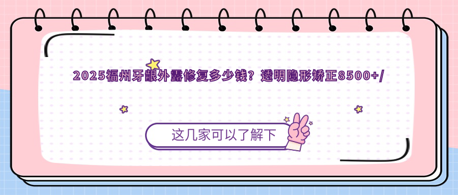 2025福州牙龈外露修复多少钱?透明隐形矫正8500+/牙列拥挤矫正10000+/地包天矫正4500+