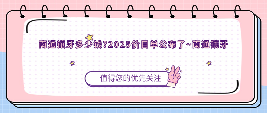 南通镶牙多少钱?2025价目单公布了~南通镶牙收费价格快点看!