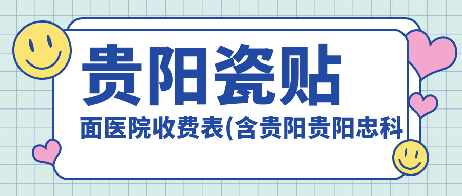 贵阳瓷贴面医院收费表(含贵阳贵阳忠科口腔/贵阳速美口腔/贵阳未名口腔瓷贴面价格)