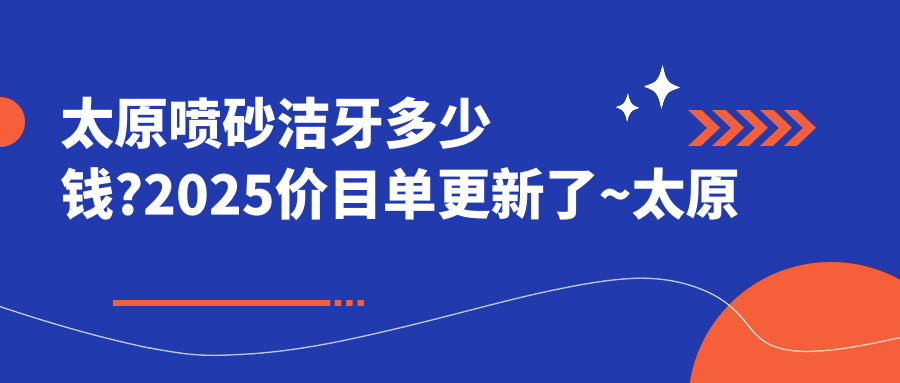 太原喷砂洁牙多少钱?2025价目单更新了~太原喷砂洁牙具体收费快点看!