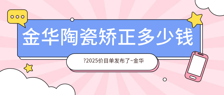 金华陶瓷矫正多少钱?2025价目单发布了~金华陶瓷矫正收费价格快看!