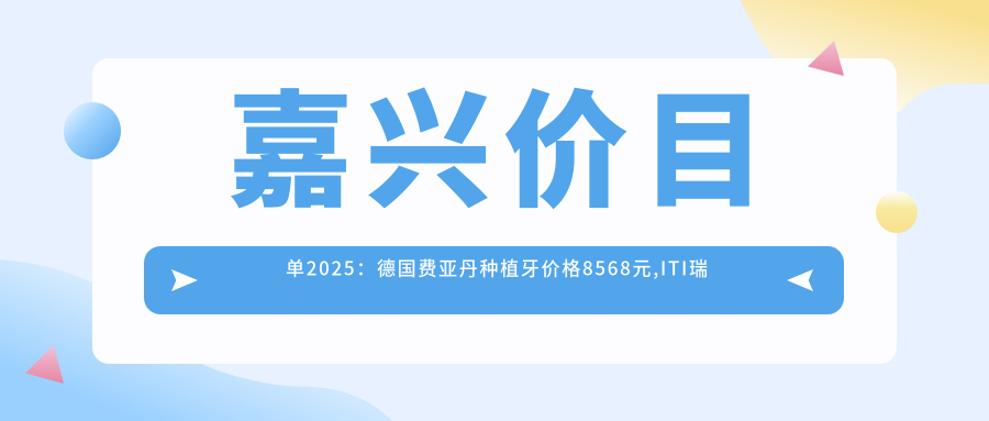 嘉兴价目单2025:德国费亚丹种植牙价格8568元,ITI瑞锆种植牙20000元起