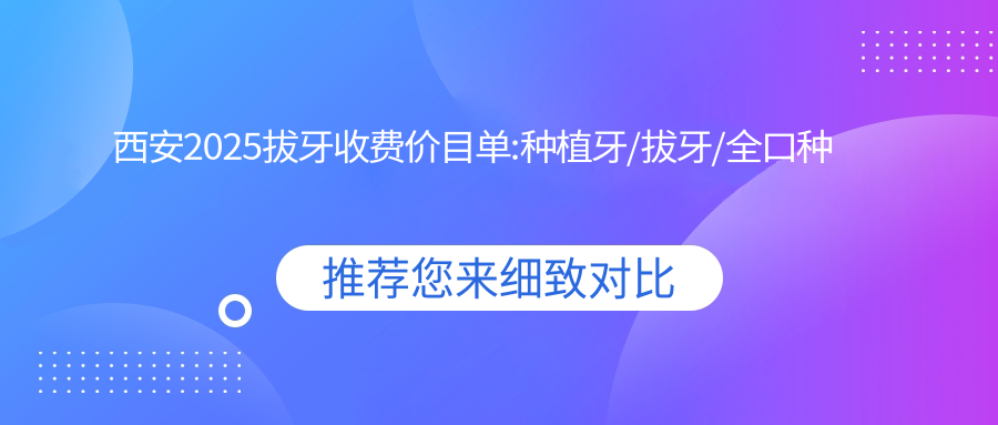 西安2025拔牙收费价目单:种植牙/拔牙/全口种植牙价格表明细分享!