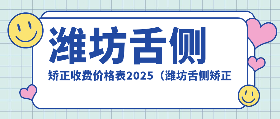 潍坊舌侧矫正收费价格表2025(潍坊舌侧矫正价格一览表)