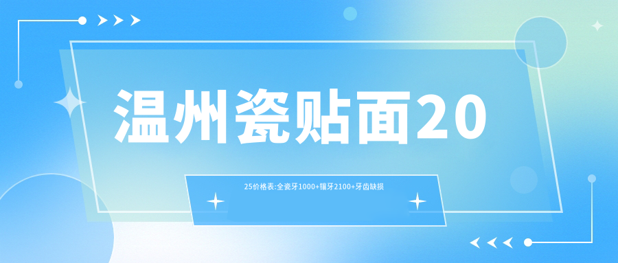 温州瓷贴面2025价格表:全瓷牙1000+镶牙2100+牙齿缺损修复1200+烤瓷牙2000+