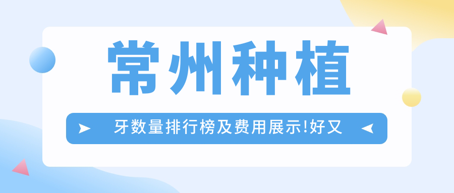 常州种植牙数量排行榜及费用展示!好又便宜的医院是那家呢?