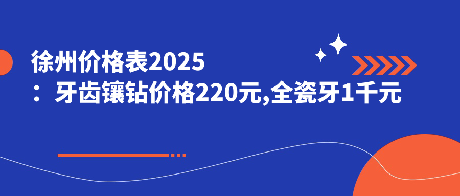 徐州价格表2025:牙齿镶钻价格220元,全瓷牙1千元起