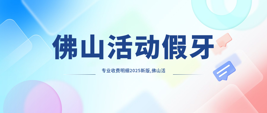 佛山活动假牙收费明细2025新版,佛山活动假牙/活动假牙多少钱