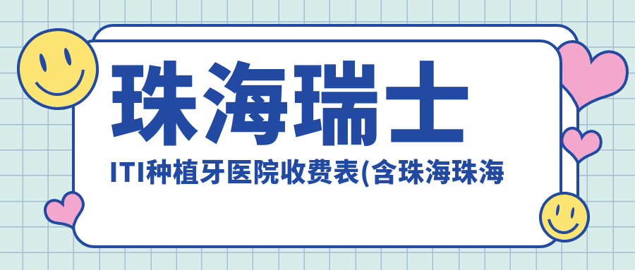 珠海瑞士ITI种植牙医院收费表(含珠海珠海雅恩口腔/珠海市皓齿口腔/泰康拜博口腔(柠溪店)瑞士ITI种植牙费用)